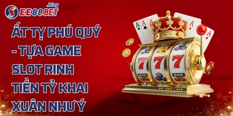 Ất Tỵ Phú Quý – Tựa Game Slot Rinh Tiền Tỷ Khai Xuân Như Ý